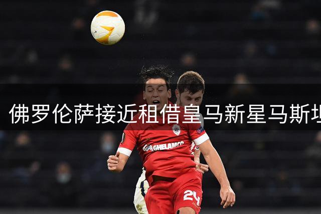 佛罗伦萨接近租借皇马新星马斯坦托诺 河床邀约遭拒