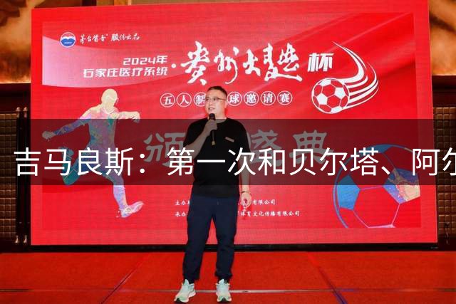 吉马良斯：第一次和贝尔塔、阿尔特塔交谈，我就感到很兴奋
