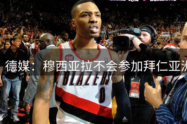 德媒：穆西亚拉不会参加拜仁亚洲行，他将留在慕尼黑进行单独训练