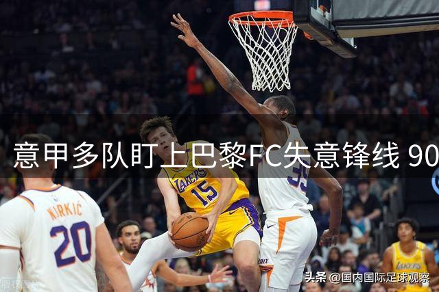 意甲多队盯上巴黎FC失意锋线 900万标王恐遭清洗