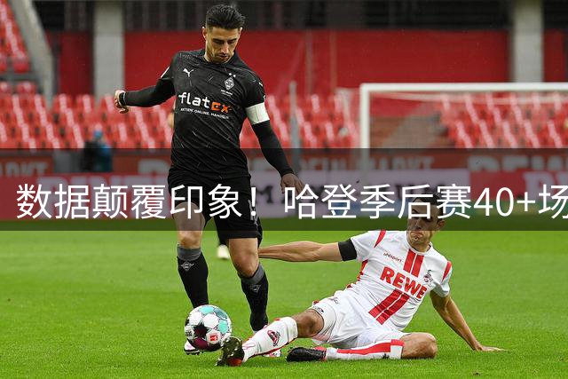 数据颠覆印象！哈登季后赛40+场次超四大传奇却被贴"隐身"标签