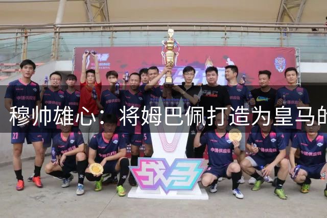 穆帅雄心：将姆巴佩打造为皇马的"新C罗