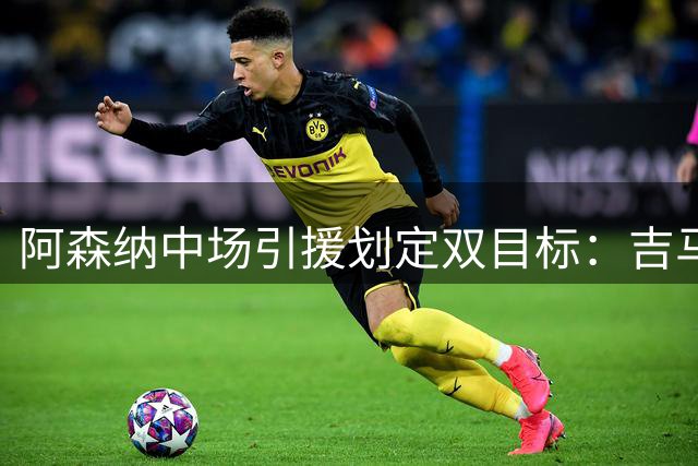 阿森纳中场引援划定双目标：吉马良斯为首选，斯科特为备选