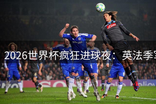 2026世界杯疯狂进球夜：英法季军战轰10球创纪录 小组赛8场对决上榜