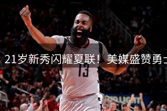 21岁新秀闪耀夏联！美媒盛赞勇士新援：技术全面堪称即战力典范